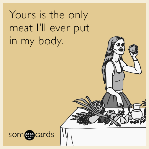 Yours is the only meat I’ll ever put in my body.