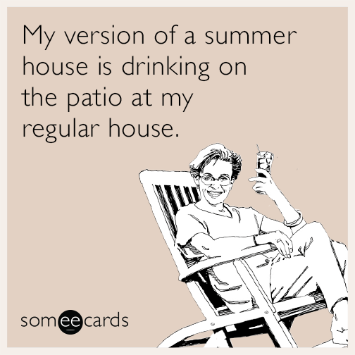 My version of a summer house is drinking on the patio at my regular house.
