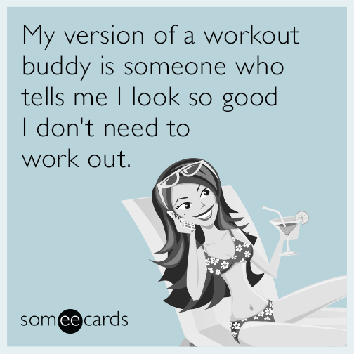 My version of a workout buddy is someone who tells me I look so good I don't need to work out.