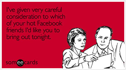 I've given very careful consideration to which of your hot Facebook friends I'd like you to bring out tonight