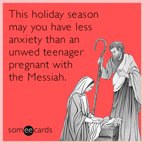 This holiday season may you have less anxiety than an unwed teenager pregnant with the Messiah.