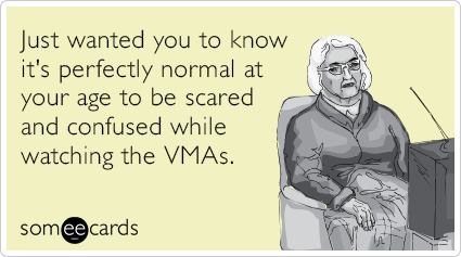 Just wanted you to know it's perfectly normal at your age to be scared and confused while watching the VMAs.