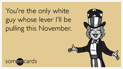 You're the only white guy whose lever I'll be pulling this November.