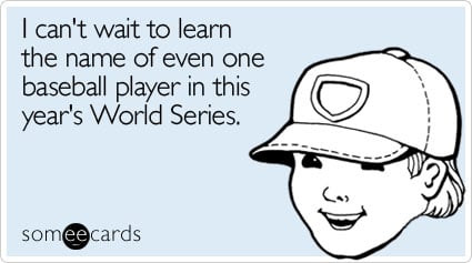 I can't wait to learn the name of even one baseball player in this year's World Series