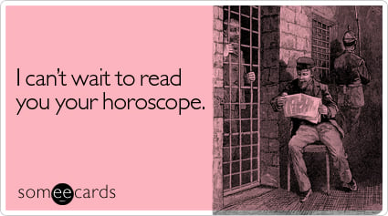 I can't wait to read you your horoscope