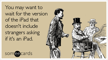 You may want to wait for the version of the iPad that doesn't include strangers asking if it's an iPad