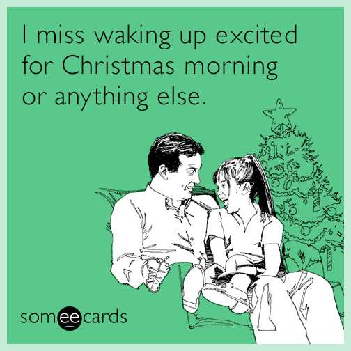I miss waking up excited for Christmas morning or anything else.