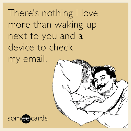 There's nothing I love more than waking up next to you and a device to check my email.