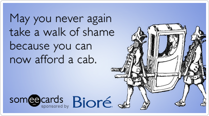 May you never again take a walk of shame because you can now afford a cab.