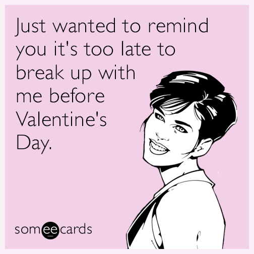 Just wanted to remind you it's too late to break up with me before Valentine's Day.