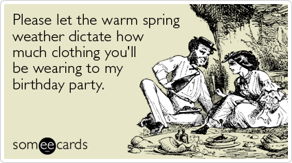 Please let the warm spring weather dictate how much clothing you'll be wearing to my birthday party