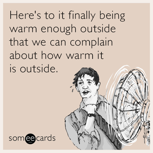 Here's to it finally being warm enough outside that we can complain about how warm it is outside.