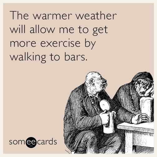 The warmer weather will allow me to get more exercise by walking to bars.