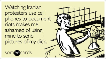 Watching Iranian protesters use cell phones to document riots makes me ashamed of using mine to send pictures of my dick
