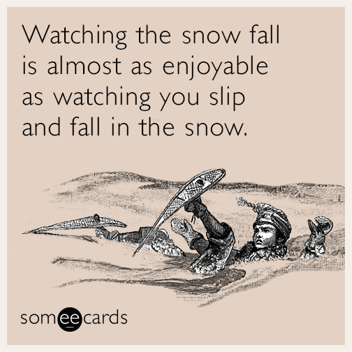 Watching the snow fall is almost as enjoyable as watching you slip and fall in the snow.