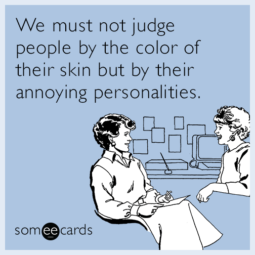 We must not judge people by the color of their skin but by their annoying personalities