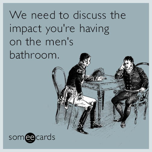 We need to discuss the impact you're having on the men's bathroom