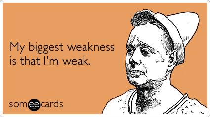 My biggest weakness is that I'm weak.