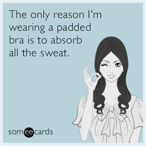 The only reason I'm wearing a padded bra is to absorb all the sweat.