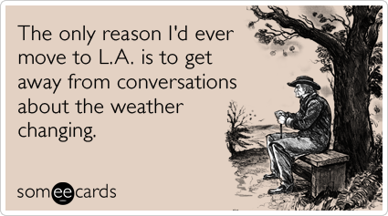 The only reason I'd ever move to L.A. is to get away from conversations about the weather changing.