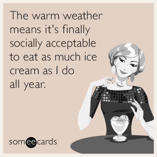 The warm weather means it's finally socially acceptable to eat as much ice cream as I do all year.