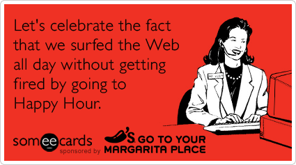 Let's celebrate the fact that we surfed the Web all day without getting fired by going to Happy Hour
