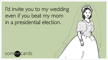 I'd invite you to my wedding even if you beat my mom in a presidential election