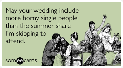 May your wedding include more horny single people than the summer share I'm skipping to attend.
