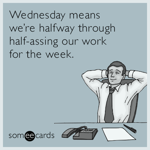 Wednesday means we’re halfway through half-assing our work for the week.