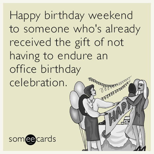 Happy birthday weekend to someone who's already received the gift of not having to endure an office birthday celebration.
