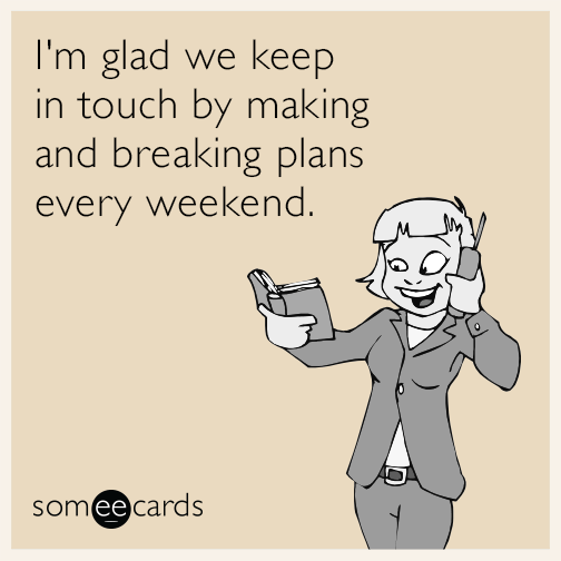 I'm glad we keep in touch by making and breaking plans every weekend.