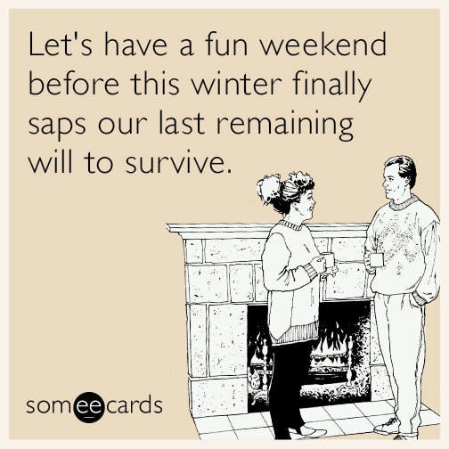 Let's have a fun weekend before this winter finally saps our last remaining will to survive.