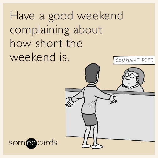 Have a good weekend complaining about how short the weekend is.