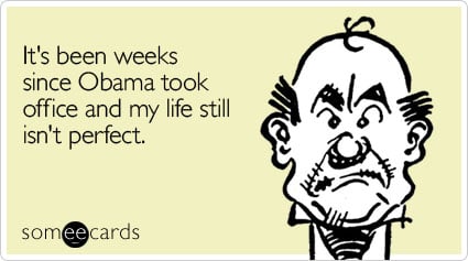 It's been weeks since Obama took office and my life still isn't perfect