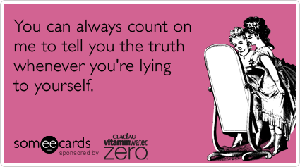 You can always count on me to tell you the truth whenever you're lying to yourself.
