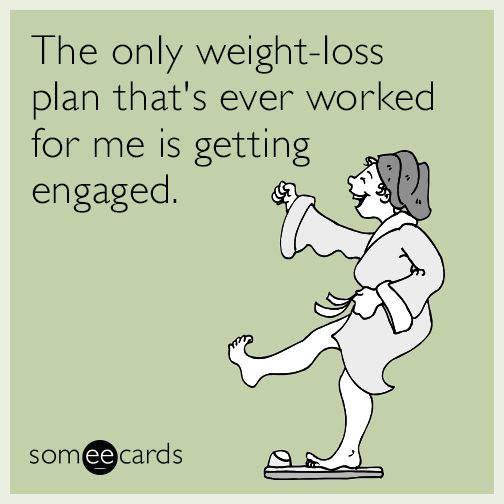 The only weight-loss plan that's ever worked for me is getting engaged.