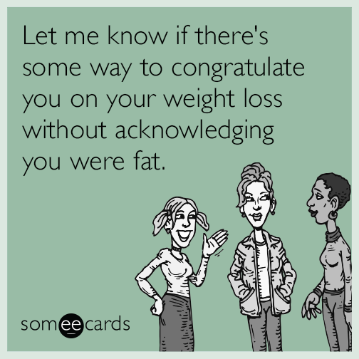 Let me know if there's some way to congratulate you on your weight loss without acknowledging you were fat.