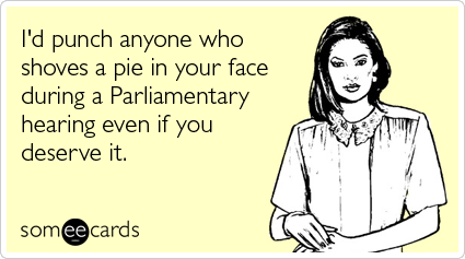 I'd punch anyone who shoves a pie in your face during a Parliamentary hearing even if you deserve it