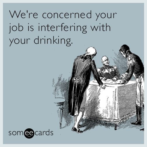 We're concerned your job is interfering with your drinking
