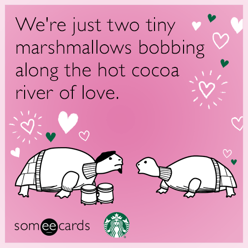 We're just two tiny marshmallows bobbing along the hot cocoa river of love.