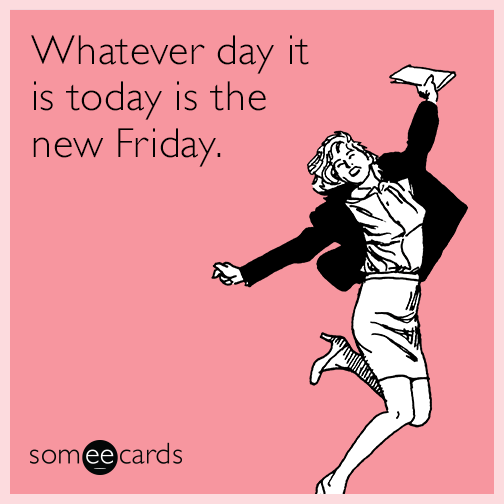 Whatever day it is today is the new Friday.