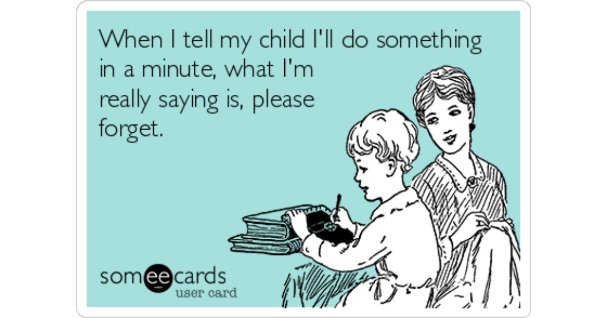 When I tell my child I'll do something in a minute, what I'm real...