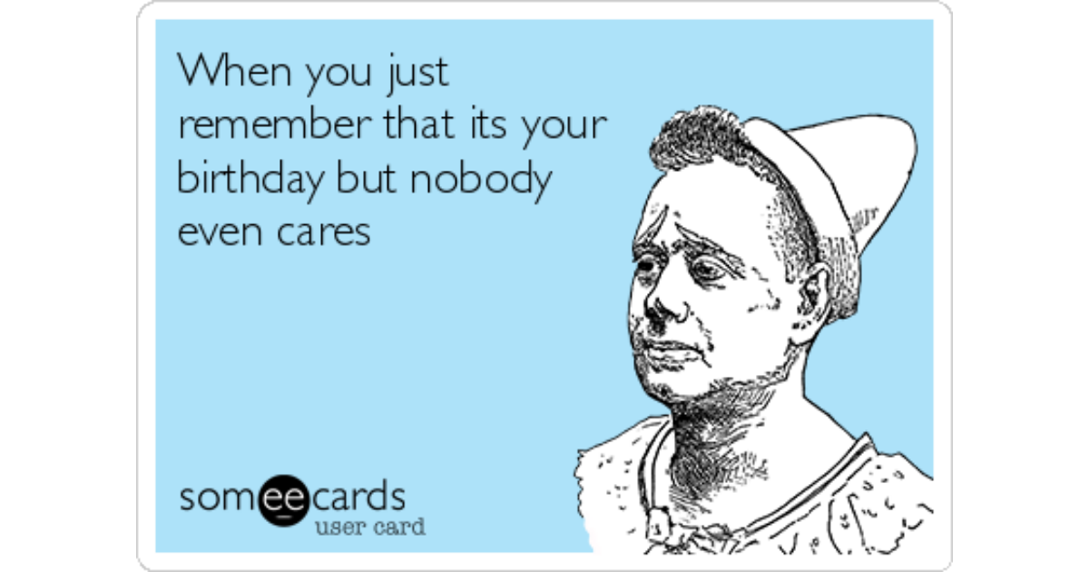 When you just remembered that its your birthday but nobody even cares ...