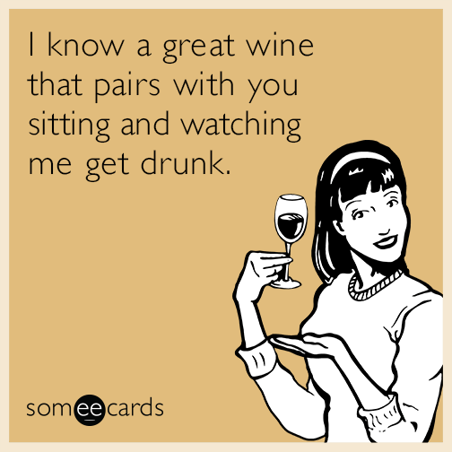 I know a great wine that pairs with you sitting and watching me get drunk.
