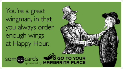You're a great wingman, in that you always order enough wings at Happy Hour