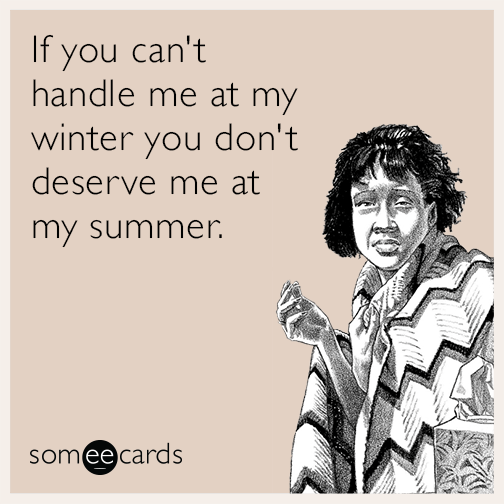 If you can't handle me at my winter you don't deserve me at my summer.
