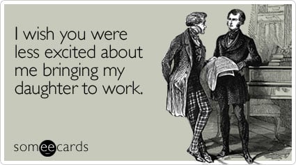 I wish you were less excited about me bringing my daughter to work