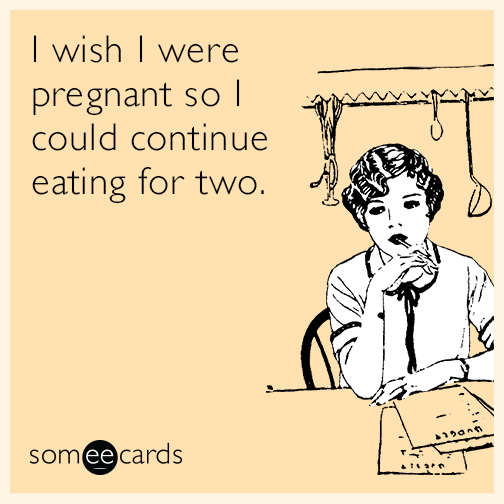 I wish I were pregnant so I could continue eating for two.