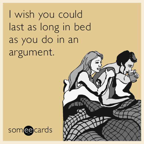 I wish you could last as long in bed as you do in an argument.