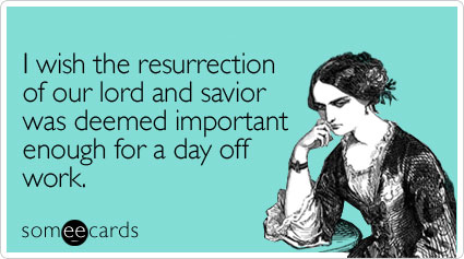 I wish the resurrection of our lord and savior was deemed important enough for a day off work